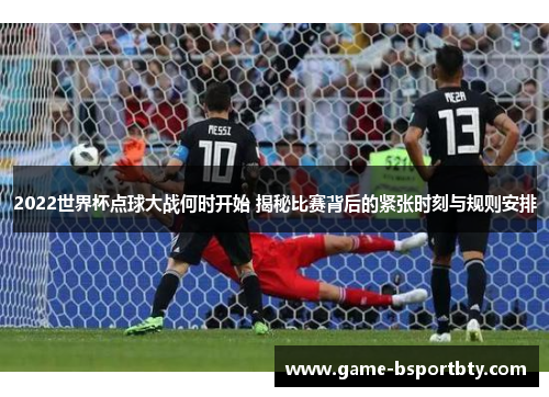 2022世界杯点球大战何时开始 揭秘比赛背后的紧张时刻与规则安排