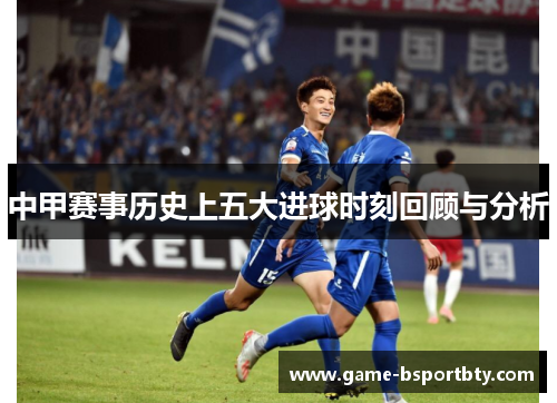 中甲赛事历史上五大进球时刻回顾与分析