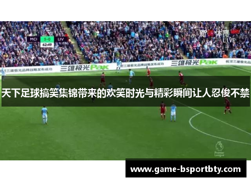 天下足球搞笑集锦带来的欢笑时光与精彩瞬间让人忍俊不禁