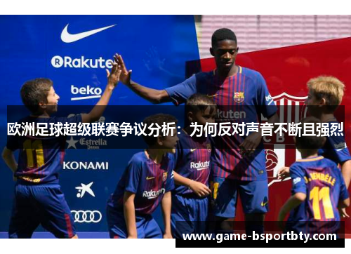 欧洲足球超级联赛争议分析：为何反对声音不断且强烈