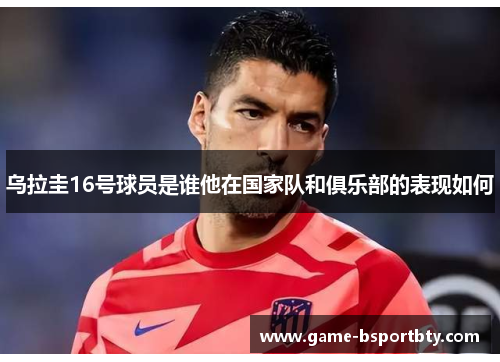 乌拉圭16号球员是谁他在国家队和俱乐部的表现如何