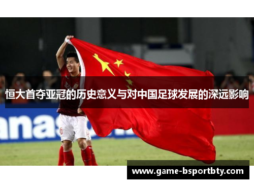恒大首夺亚冠的历史意义与对中国足球发展的深远影响