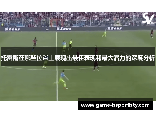 托雷斯在哪些位置上展现出最佳表现和最大潜力的深度分析