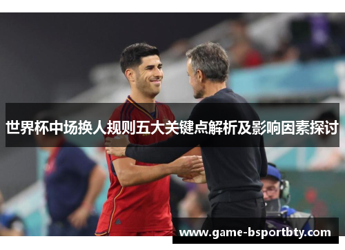 世界杯中场换人规则五大关键点解析及影响因素探讨