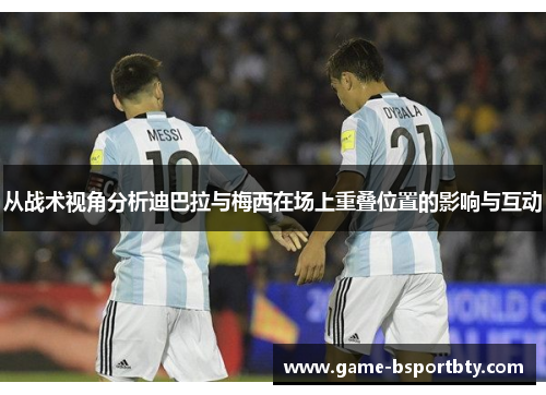 从战术视角分析迪巴拉与梅西在场上重叠位置的影响与互动