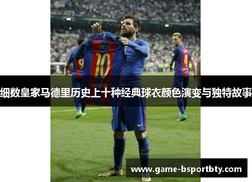 细数皇家马德里历史上十种经典球衣颜色演变与独特故事