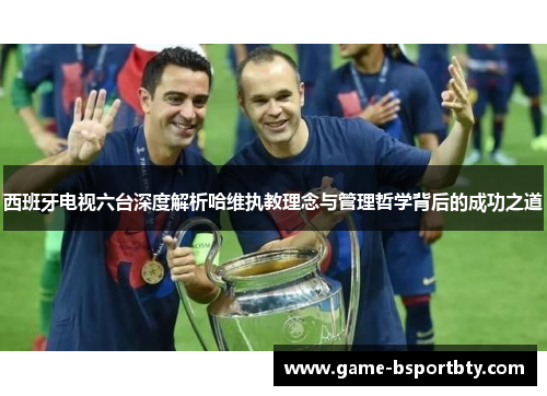 西班牙电视六台深度解析哈维执教理念与管理哲学背后的成功之道